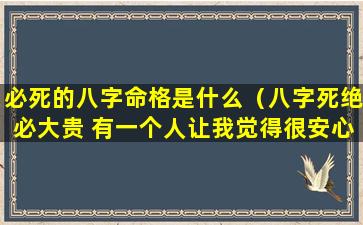 必死的八字命格是什么（八字死绝必大贵 有一个人让我觉得很安心）